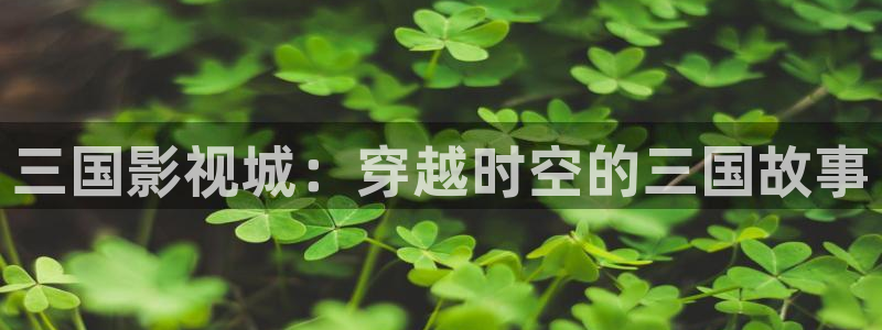 桔子影视网：三国影视城：穿越时空的三国故事