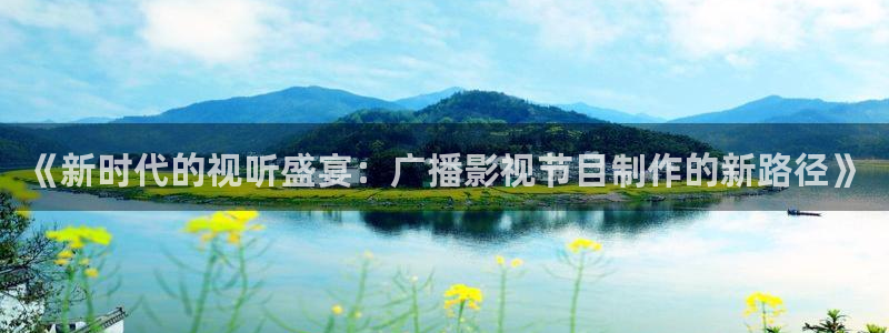 桔子视频app：《新时代的视听盛宴：广播影视节目制作的新路径》