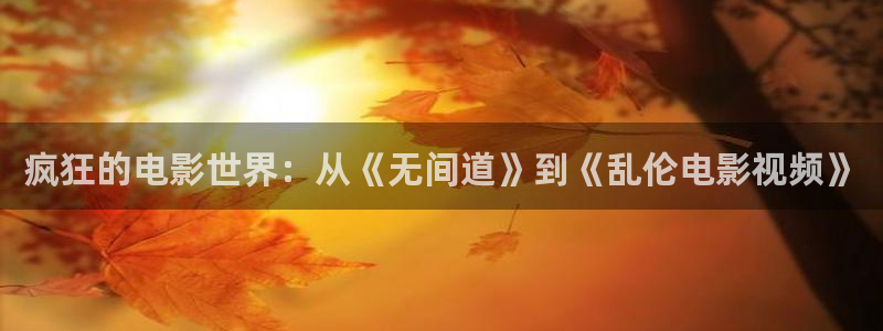 桔子搞笑视频：疯狂的电影世界：从《无间道》到《乱伦电影视频》