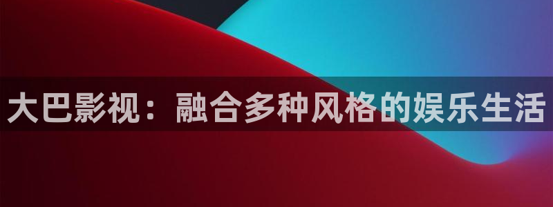 桔子视频看看：大巴影视：融合多种风格的娱乐生活